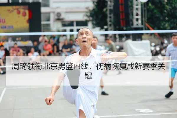 周琦领衔北京男篮内线，伤病恢复成新赛季关键