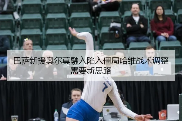 巴萨新援奥尔莫融入陷入僵局哈维战术调整需要新思路