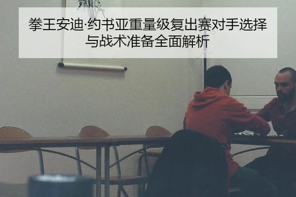 拳王安迪·约书亚重量级复出赛对手选择与战术准备全面解析
