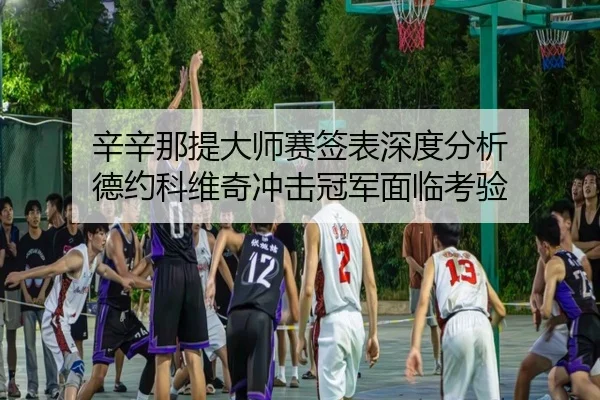 辛辛那提大师赛签表深度分析 德约科维奇冲击冠军面临考验