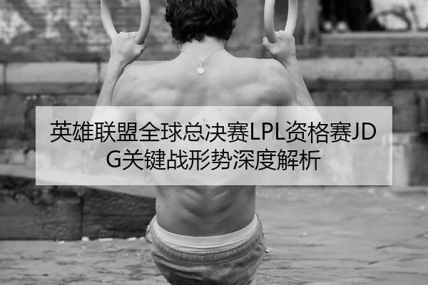 英雄联盟全球总决赛LPL资格赛JDG关键战形势深度解析