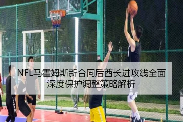 NFL马霍姆斯新合同后酋长进攻线全面深度保护调整策略解析