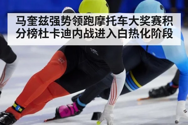 马奎兹强势领跑摩托车大奖赛积分榜杜卡迪内战进入白热化阶段
