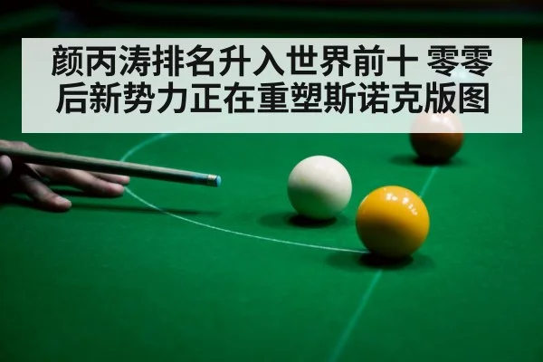 颜丙涛排名升入世界前十 零零后新势力正在重塑斯诺克版图