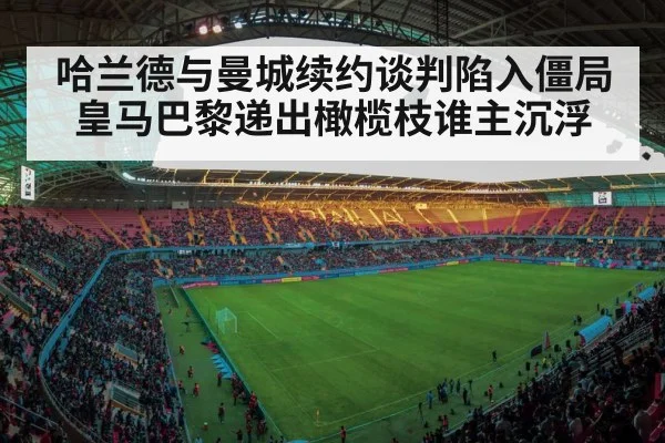 哈兰德与曼城续约谈判陷入僵局皇马巴黎递出橄榄枝谁主沉浮