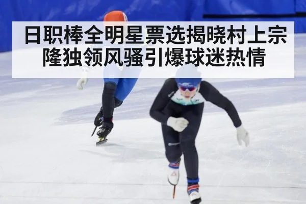 日职棒全明星票选揭晓村上宗隆独领风骚引爆球迷热情