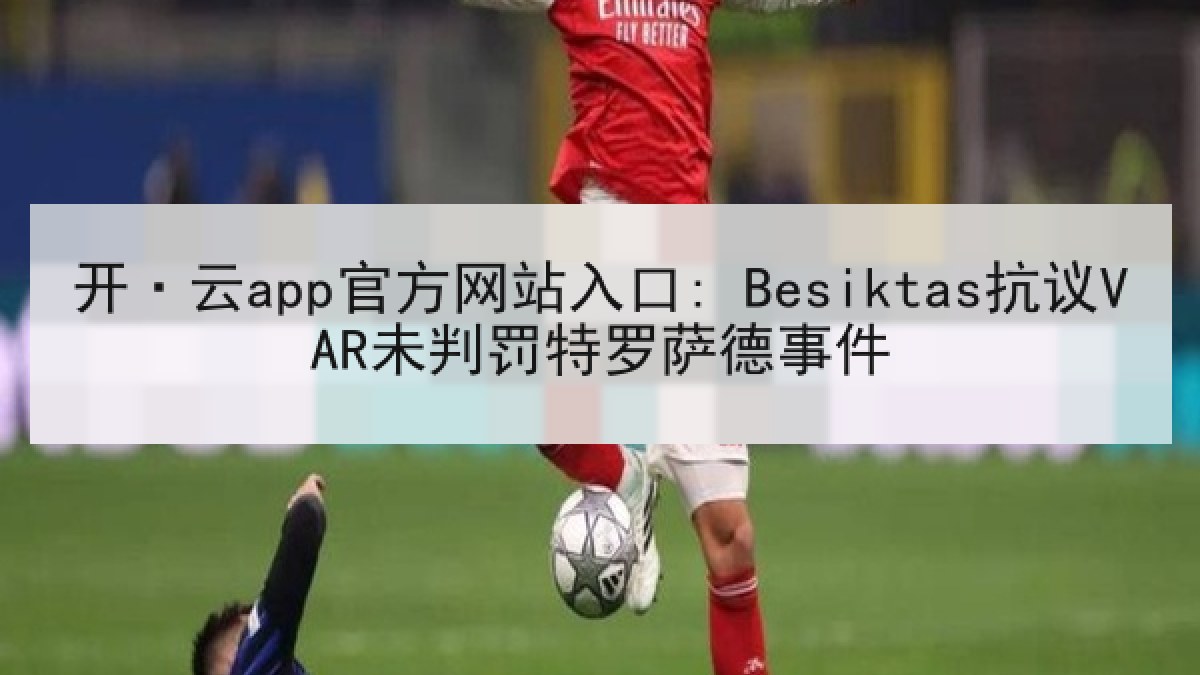 开·云app官方网站入口: Besiktas抗议VAR未判罚特罗萨德事件