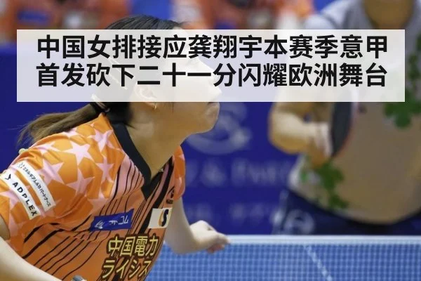 中国女排接应龚翔宇本赛季意甲首发砍下二十一分闪耀欧洲舞台