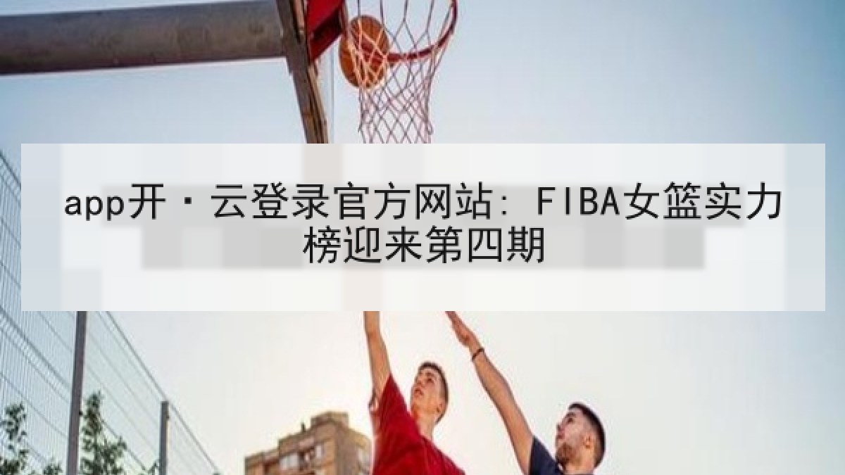 app开·云登录官方网站: FIBA女篮实力榜迎来第四期