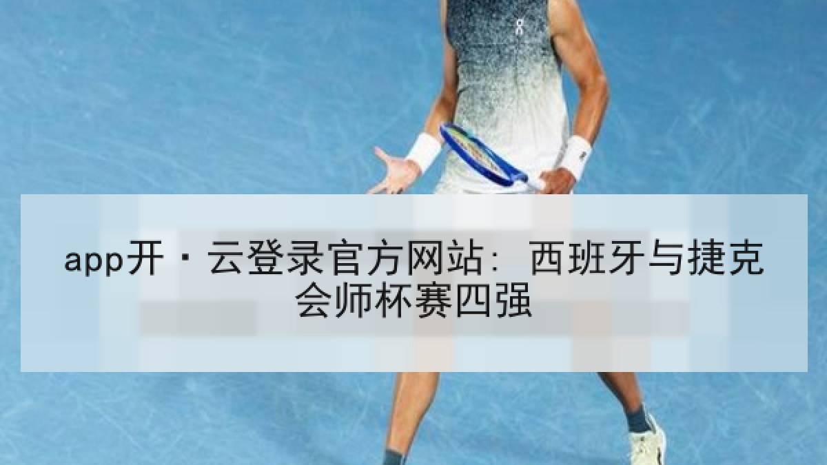 app开·云登录官方网站: 西班牙与捷克会师杯赛四强 app开·云登录官方网站: 西班牙与捷克会师杯赛四强